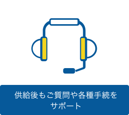 供給後もご質問や各種手続をサポート